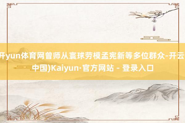 开yun体育网曾师从寰球劳模孟宪新等多位群众-开云(中国)Kaiyun·官方网站 - 登录入口