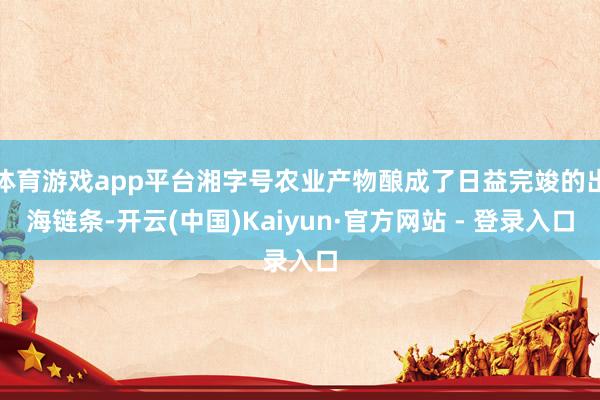 体育游戏app平台湘字号农业产物酿成了日益完竣的出海链条-开云(中国)Kaiyun·官方网站 - 登录入口