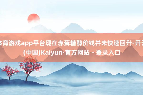 体育游戏app平台现在赤藓糖醇价钱并未快速回升-开云(中国)Kaiyun·官方网站 - 登录入口