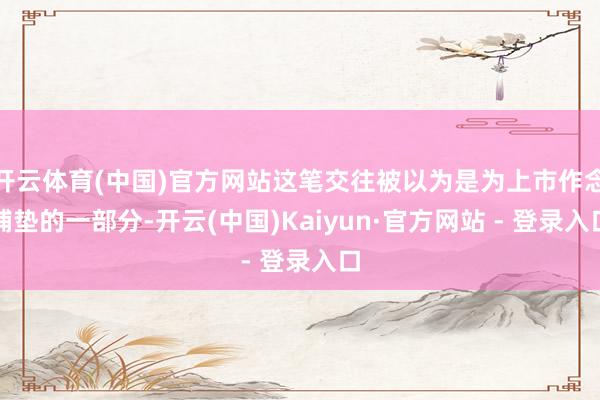 开云体育(中国)官方网站这笔交往被以为是为上市作念铺垫的一部分-开云(中国)Kaiyun·官方网站 - 登录入口