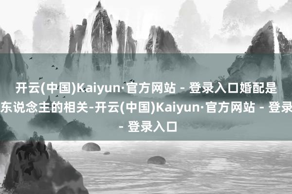 开云(中国)Kaiyun·官方网站 - 登录入口婚配是两个东说念主的相关-开云(中国)Kaiyun·官方网站 - 登录入口