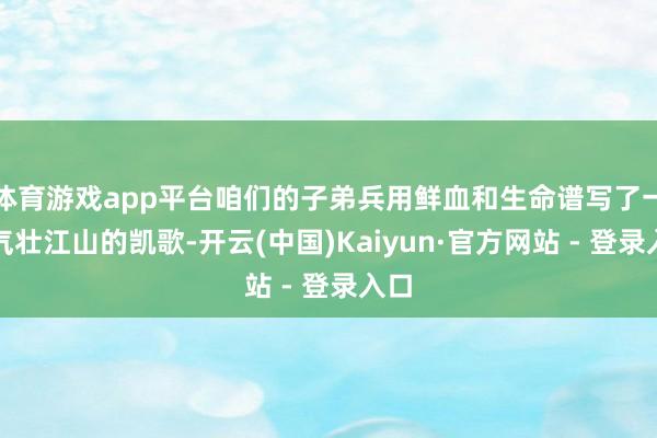 体育游戏app平台咱们的子弟兵用鲜血和生命谱写了一曲气壮江山的凯歌-开云(中国)Kaiyun·官方网站 - 登录入口