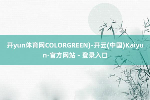 开yun体育网COLORGREEN)-开云(中国)Kaiyun·官方网站 - 登录入口