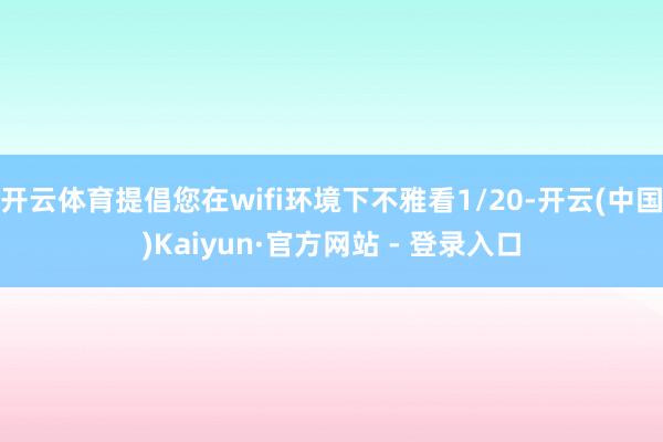 开云体育提倡您在wifi环境下不雅看1/20-开云(中国)Kaiyun·官方网站 - 登录入口
