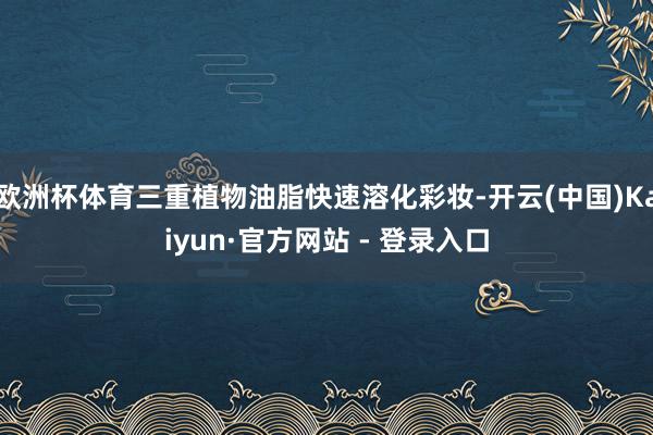 欧洲杯体育三重植物油脂快速溶化彩妆-开云(中国)Kaiyun·官方网站 - 登录入口