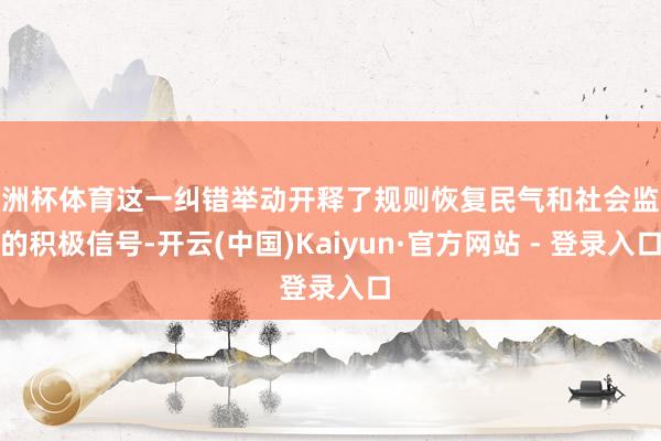 欧洲杯体育这一纠错举动开释了规则恢复民气和社会监督的积极信号-开云(中国)Kaiyun·官方网站 - 登录入口