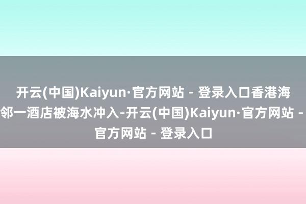 开云(中国)Kaiyun·官方网站 - 登录入口香港海洋公园隔邻一酒店被海水冲入-开云(中国)Kaiyun·官方网站 - 登录入口