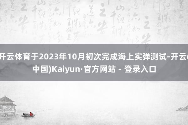 开云体育于2023年10月初次完成海上实弹测试-开云(中国)Kaiyun·官方网站 - 登录入口