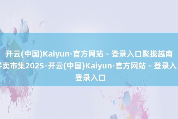 开云(中国)Kaiyun·官方网站 - 登录入口聚拢越南零卖市集2025-开云(中国)Kaiyun·官方网站 - 登录入口