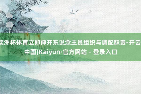 欧洲杯体育立即伸开东说念主员组织与调配职责-开云(中国)Kaiyun·官方网站 - 登录入口