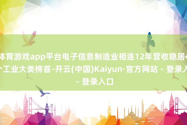 体育游戏app平台电子信息制造业相连12年营收稳居41个工业大类榜首-开云(中国)Kaiyun·官方网站 - 登录入口