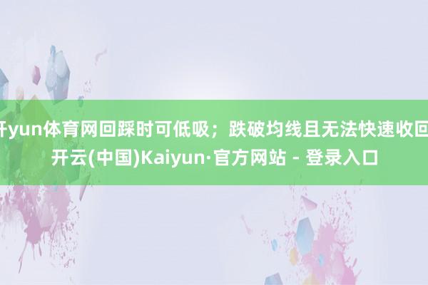 开yun体育网回踩时可低吸；跌破均线且无法快速收回-开云(中国)Kaiyun·官方网站 - 登录入口