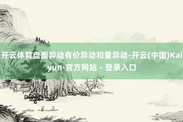 开云体育盘面异动有价异动和量异动-开云(中国)Kaiyun·官方网站 - 登录入口