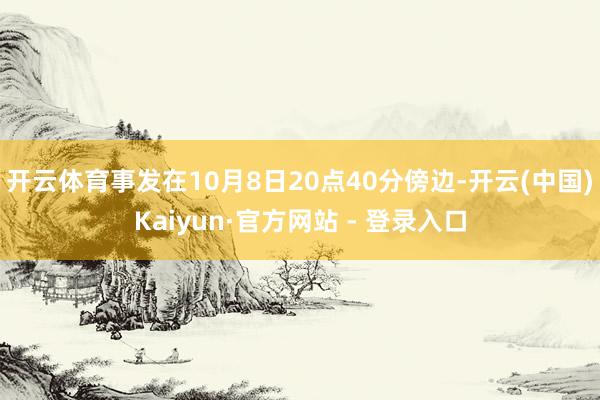 开云体育事发在10月8日20点40分傍边-开云(中国)Kaiyun·官方网站 - 登录入口