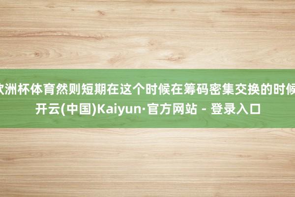 欧洲杯体育然则短期在这个时候在筹码密集交换的时候-开云(中国)Kaiyun·官方网站 - 登录入口