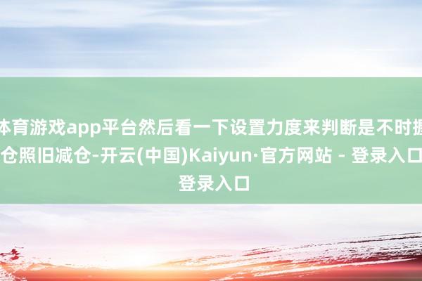 体育游戏app平台然后看一下设置力度来判断是不时握仓照旧减仓-开云(中国)Kaiyun·官方网站 - 登录入口