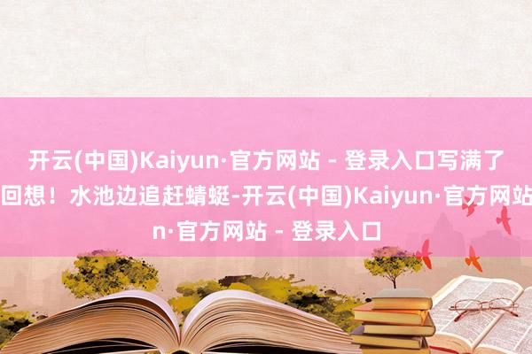 开云(中国)Kaiyun·官方网站 - 登录入口写满了咱们童年的回想！水池边追赶蜻蜓-开云(中国)Kaiyun·官方网站 - 登录入口