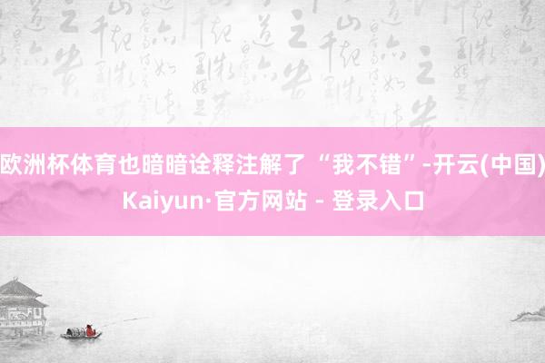 欧洲杯体育也暗暗诠释注解了 “我不错”-开云(中国)Kaiyun·官方网站 - 登录入口