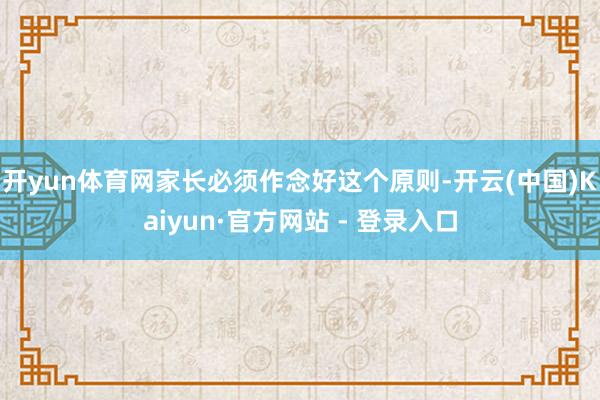 开yun体育网家长必须作念好这个原则-开云(中国)Kaiyun·官方网站 - 登录入口
