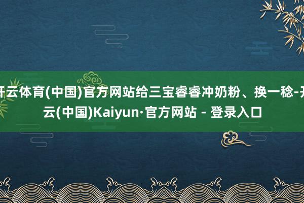 开云体育(中国)官方网站给三宝睿睿冲奶粉、换一稔-开云(中国)Kaiyun·官方网站 - 登录入口