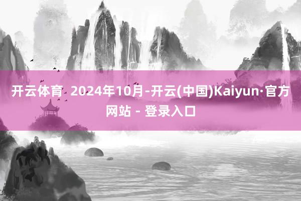 开云体育  2024年10月-开云(中国)Kaiyun·官方网站 - 登录入口