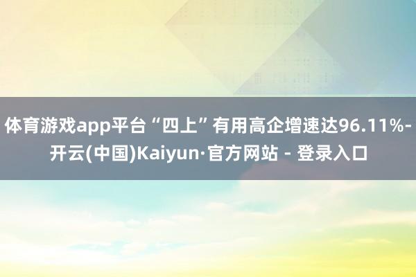 体育游戏app平台“四上”有用高企增速达96.11%-开云(中国)Kaiyun·官方网站 - 登录入口
