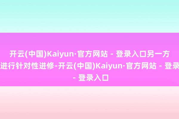 开云(中国)Kaiyun·官方网站 - 登录入口另一方面也进行针对性进修-开云(中国)Kaiyun·官方网站 - 登录入口