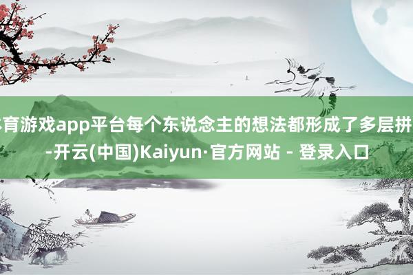 体育游戏app平台每个东说念主的想法都形成了多层拼图-开云(中国)Kaiyun·官方网站 - 登录入口