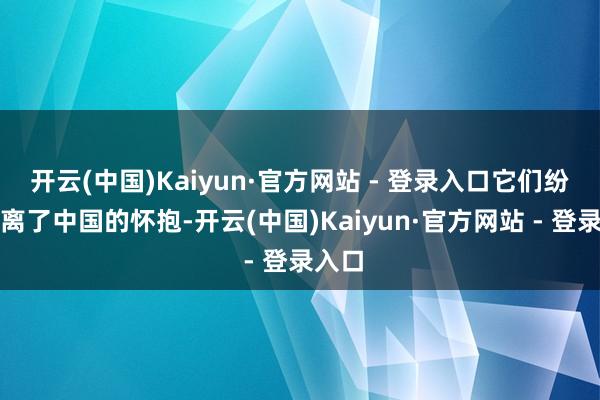 开云(中国)Kaiyun·官方网站 - 登录入口它们纷繁脱离了中国的怀抱-开云(中国)Kaiyun·官方网站 - 登录入口