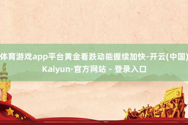体育游戏app平台黄金看跌动能握续加快-开云(中国)Kaiyun·官方网站 - 登录入口