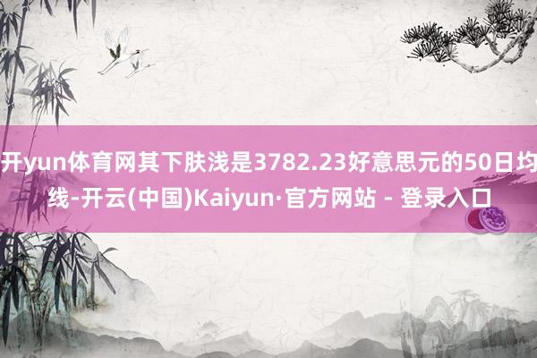 开yun体育网其下肤浅是3782.23好意思元的50日均线-开云(中国)Kaiyun·官方网站 - 登录入口