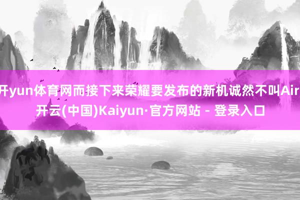 开yun体育网而接下来荣耀要发布的新机诚然不叫Air-开云(中国)Kaiyun·官方网站 - 登录入口