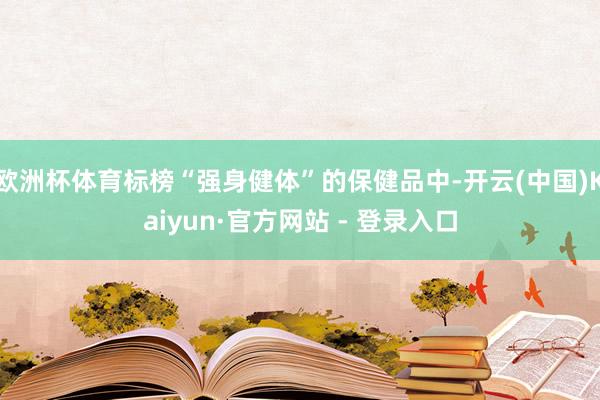 欧洲杯体育标榜“强身健体”的保健品中-开云(中国)Kaiyun·官方网站 - 登录入口