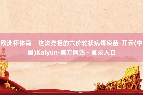 欧洲杯体育    这次亮相的六价轮状病毒疫苗-开云(中国)Kaiyun·官方网站 - 登录入口