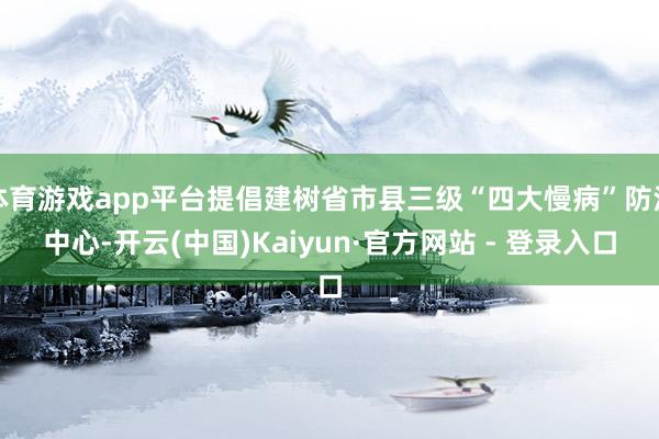体育游戏app平台提倡建树省市县三级“四大慢病”防治中心-开云(中国)Kaiyun·官方网站 - 登录入口