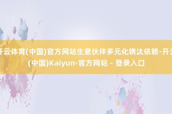 开云体育(中国)官方网站生意伙伴多元化镌汰依赖-开云(中国)Kaiyun·官方网站 - 登录入口